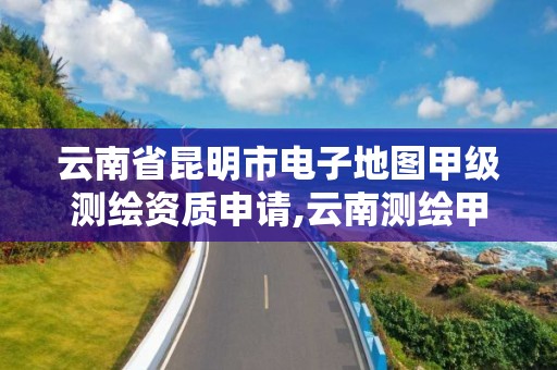 云南省昆明市電子地圖甲級測繪資質申請,云南測繪甲級資質單位。