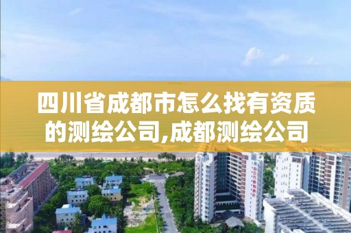 四川省成都市怎么找有資質的測繪公司,成都測繪公司有哪些。