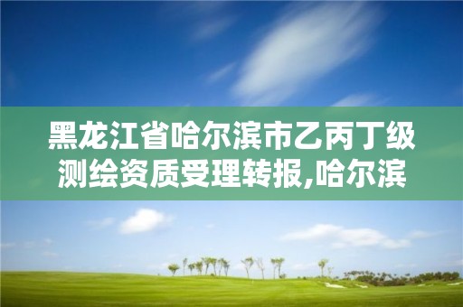 黑龍江省哈爾濱市乙丙丁級測繪資質受理轉報,哈爾濱甲級測繪公司。