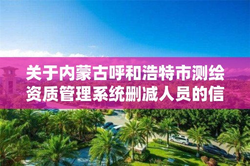 關于內蒙古呼和浩特市測繪資質管理系統刪減人員的信息