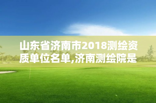 山東省濟南市2018測繪資質單位名單,濟南測繪院是什么單位。