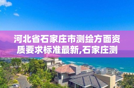 河北省石家莊市測繪方面資質要求標準最新,石家莊測繪招聘信息。