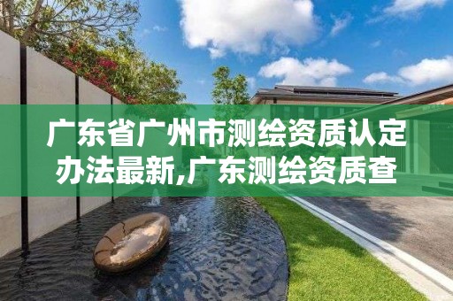 廣東省廣州市測繪資質(zhì)認定辦法最新,廣東測繪資質(zhì)查詢。