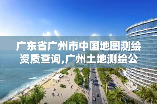 廣東省廣州市中國地圖測繪資質查詢,廣州土地測繪公司。