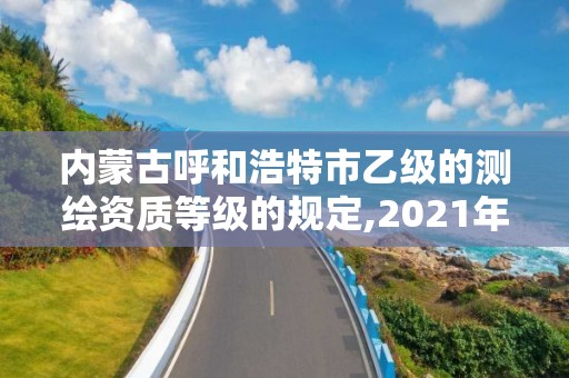 內蒙古呼和浩特市乙級的測繪資質等級的規定,2021年測繪乙級資質。