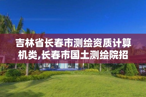 吉林省長春市測繪資質計算機類,長春市國土測繪院招聘。