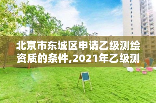 北京市東城區申請乙級測繪資質的條件,2021年乙級測繪資質申報材料。