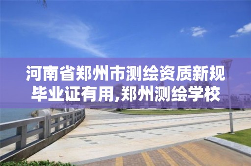 河南省鄭州市測繪資質新規畢業證有用,鄭州測繪學校畢業證怎樣查詢。