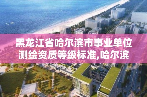 黑龍江省哈爾濱市事業單位測繪資質等級標準,哈爾濱測繪局是干什么的。