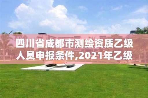 四川省成都市測繪資質乙級人員申報條件,2021年乙級測繪資質申報材料。