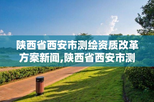 陜西省西安市測繪資質改革方案新聞,陜西省西安市測繪資質改革方案新聞發布。