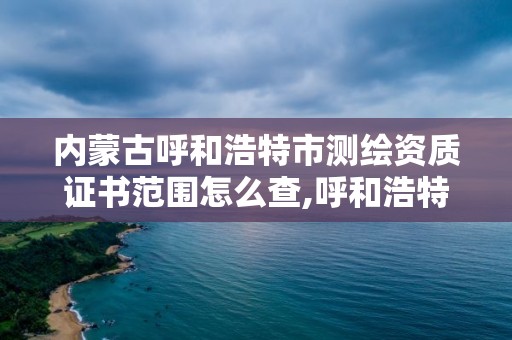 內蒙古呼和浩特市測繪資質證書范圍怎么查,呼和浩特測繪局電話。