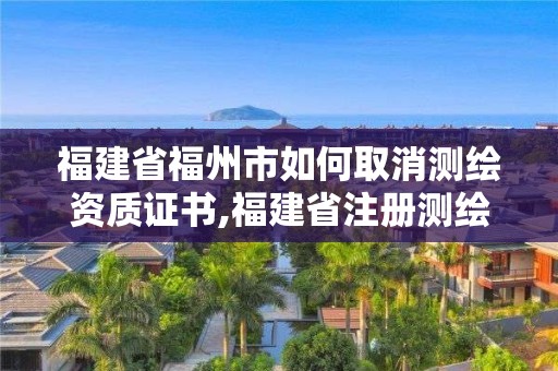 福建省福州市如何取消測(cè)繪資質(zhì)證書,福建省注冊(cè)測(cè)繪師。