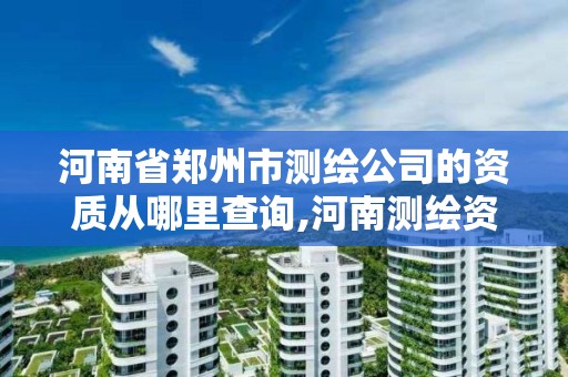 河南省鄭州市測繪公司的資質從哪里查詢,河南測繪資質公示。