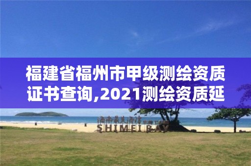 福建省福州市甲級測繪資質證書查詢,2021測繪資質延期公告福建省。