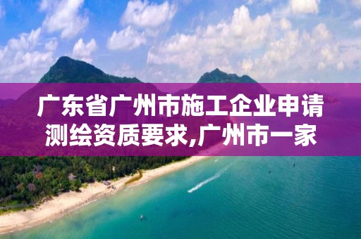 廣東省廣州市施工企業申請測繪資質要求,廣州市一家測繪資質單位。