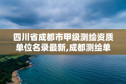 四川省成都市甲級測繪資質單位名錄最新,成都測繪單位集中在哪些地方。