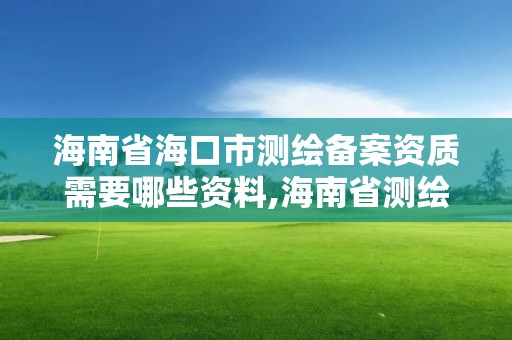 海南省海口市測繪備案資質(zhì)需要哪些資料,海南省測繪外來單位是不是放開。