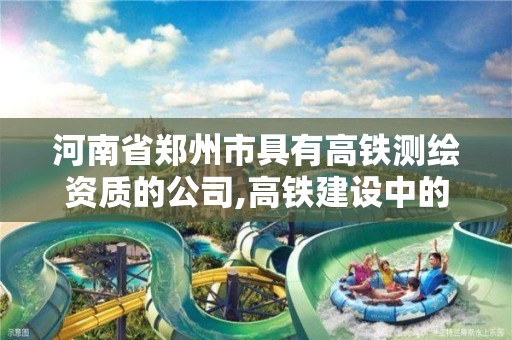 河南省鄭州市具有高鐵測繪資質的公司,高鐵建設中的測繪工作。