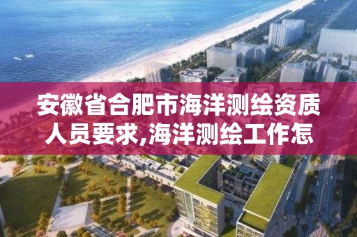 安徽省合肥市海洋測繪資質人員要求,海洋測繪工作怎么樣。