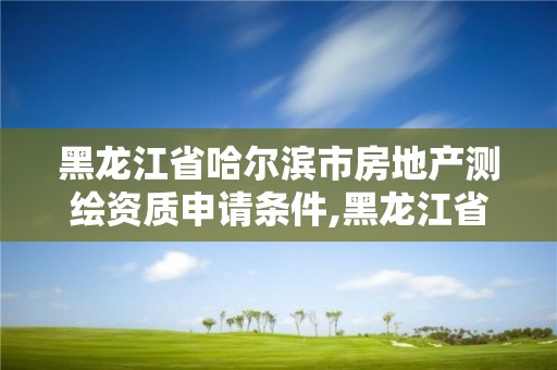 黑龍江省哈爾濱市房地產測繪資質申請條件,黑龍江省哈爾濱市測繪局。