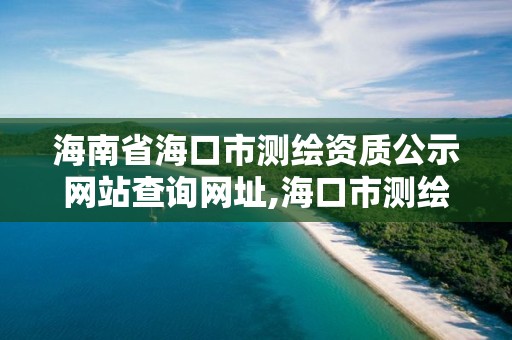 海南省海口市測繪資質公示網站查詢網址,海口市測繪公司。