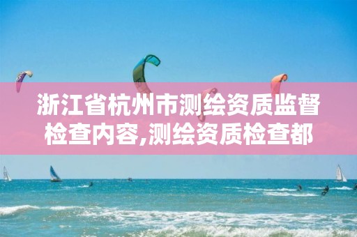 浙江省杭州市測(cè)繪資質(zhì)監(jiān)督檢查內(nèi)容,測(cè)繪資質(zhì)檢查都檢查啥。