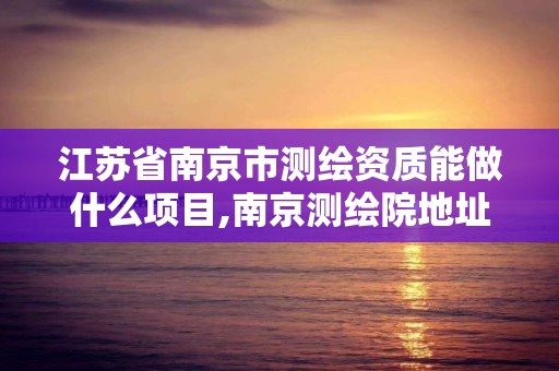 江蘇省南京市測繪資質能做什么項目,南京測繪院地址。