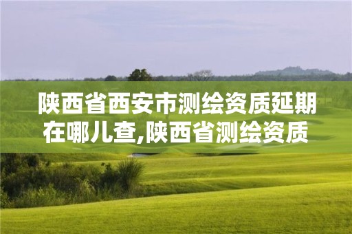 陜西省西安市測繪資質延期在哪兒查,陜西省測繪資質延期一年。