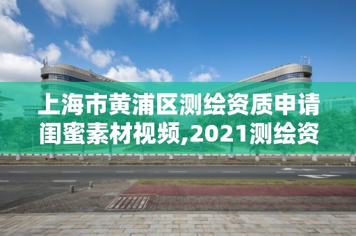 上海市黃浦區測繪資質申請閨蜜素材視頻,2021測繪資質申請。