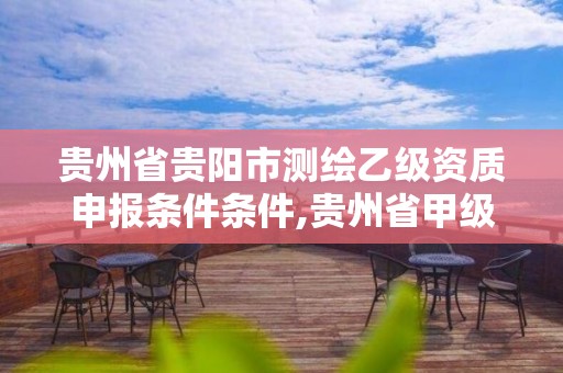 貴州省貴陽市測繪乙級資質(zhì)申報條件條件,貴州省甲級測繪單位。