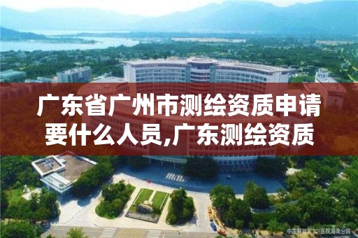 廣東省廣州市測繪資質申請要什么人員,廣東測繪資質查詢。