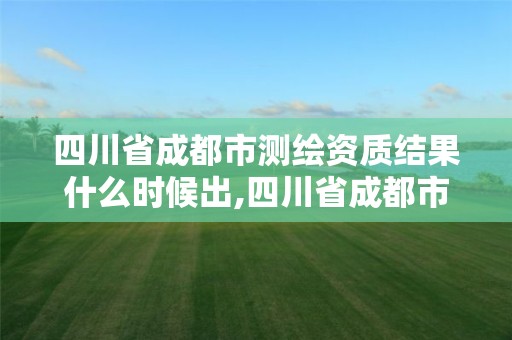 四川省成都市測(cè)繪資質(zhì)結(jié)果什么時(shí)候出,四川省成都市測(cè)繪資質(zhì)結(jié)果什么時(shí)候出的。