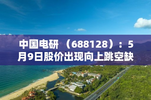 中國電研 （688128）：5月9日股價出現向上跳空缺口