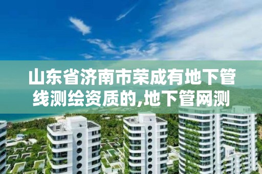 山東省濟南市榮成有地下管線測繪資質的,地下管網測繪資質。