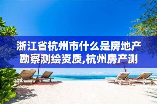 浙江省杭州市什么是房地產(chǎn)勘察測繪資質,杭州房產(chǎn)測繪管理服務平臺。