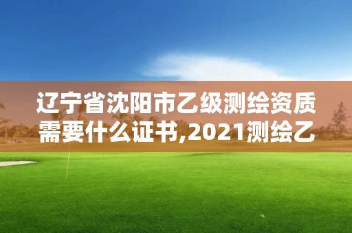 遼寧省沈陽市乙級測繪資質需要什么證書,2021測繪乙級資質要求。