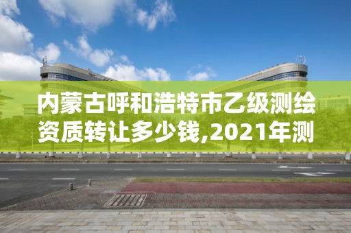 內蒙古呼和浩特市乙級測繪資質轉讓多少錢,2021年測繪資質乙級人員要求。