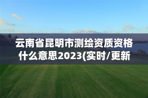 云南省昆明市測繪資質資格什么意思2023(實時/更新中)