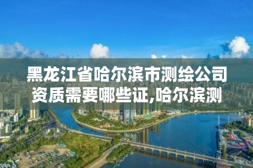 黑龍江省哈爾濱市測(cè)繪公司資質(zhì)需要哪些證,哈爾濱測(cè)繪內(nèi)業(yè)招聘信息。