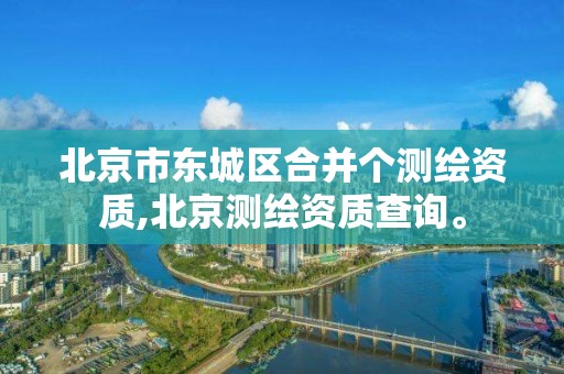 北京市東城區合并個測繪資質,北京測繪資質查詢。