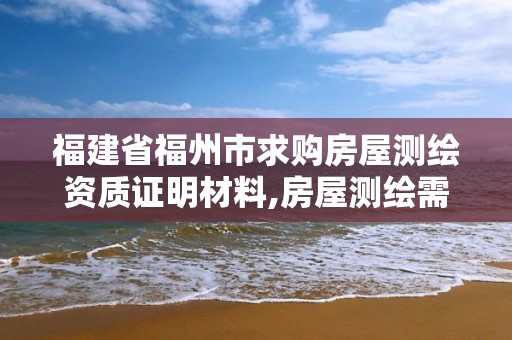 福建省福州市求購房屋測繪資質證明材料,房屋測繪需要什么資質。