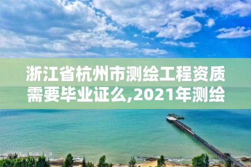 浙江省杭州市測繪工程資質需要畢業證么,2021年測繪資質人員要求。