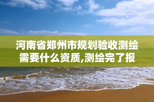 河南省鄭州市規劃驗收測繪需要什么資質,測繪完了報規劃審批要多久。