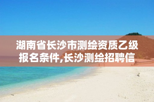 湖南省長沙市測繪資質(zhì)乙級報名條件,長沙測繪招聘信息。