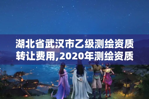 湖北省武漢市乙級測繪資質(zhì)轉(zhuǎn)讓費(fèi)用,2020年測繪資質(zhì)乙級需要什么條件。