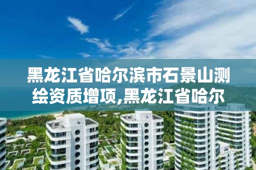 黑龍江省哈爾濱市石景山測繪資質增項,黑龍江省哈爾濱市測繪局。