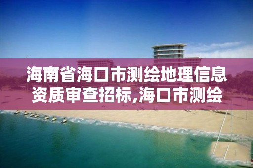 海南省海口市測繪地理信息資質審查招標,海口市測繪公司。