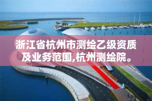 浙江省杭州市測繪乙級資質及業務范圍,杭州測繪院。