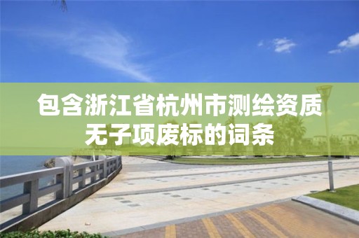 包含浙江省杭州市測繪資質無子項廢標的詞條